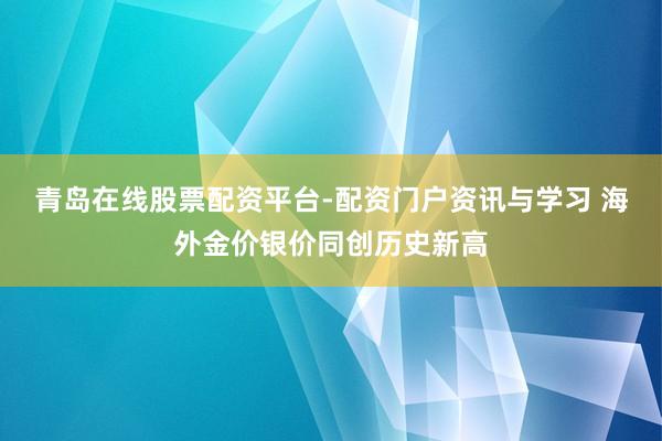 青岛在线股票配资平台-配资门户资讯与学习 海外金价银价同创历史新高