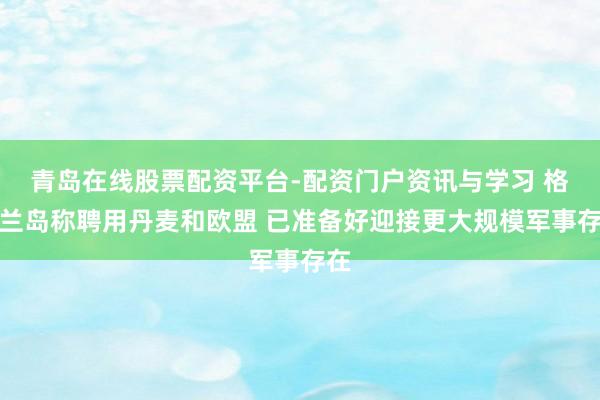 青岛在线股票配资平台-配资门户资讯与学习 格陵兰岛称聘用丹麦和欧盟 已准备好迎接更大规模军事存在