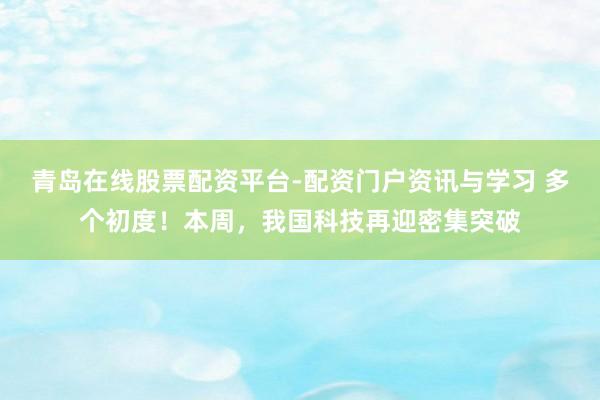 青岛在线股票配资平台-配资门户资讯与学习 多个初度！本周，我国科技再迎密集突破