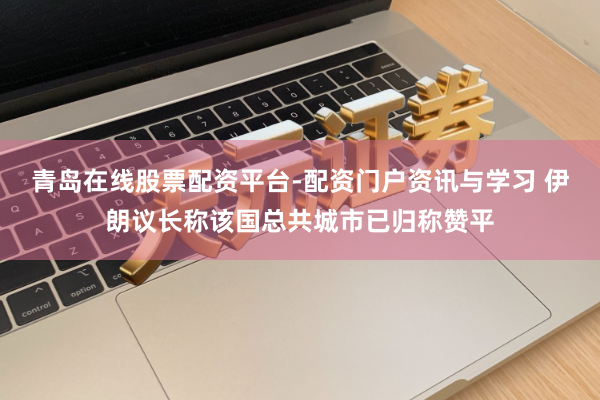 青岛在线股票配资平台-配资门户资讯与学习 伊朗议长称该国总共城市已归称赞平