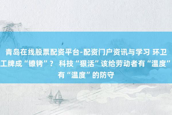 青岛在线股票配资平台-配资门户资讯与学习 环卫工定位工牌成“镣铐”？ 科技“狠活”该给劳动者有“温度”的防守