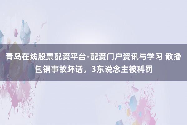青岛在线股票配资平台-配资门户资讯与学习 散播包钢事故坏话，3东说念主被科罚