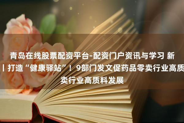 青岛在线股票配资平台-配资门户资讯与学习 新华鲜报丨打造“健康驿站”！9部门发文促药品零卖行业高质料发展