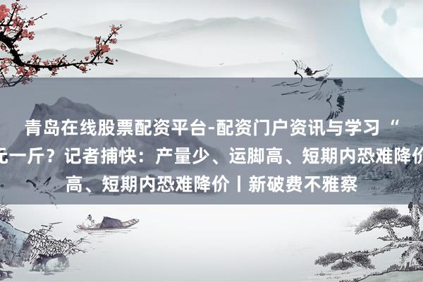 青岛在线股票配资平台-配资门户资讯与学习 “黑草莓”凭啥百元一斤？记者捕快：产量少、运脚高、短期内恐难降价丨新破费不雅察