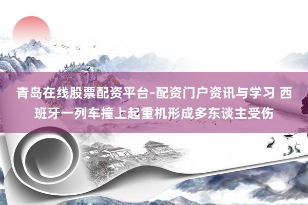 青岛在线股票配资平台-配资门户资讯与学习 西班牙一列车撞上起重机形成多东谈主受伤