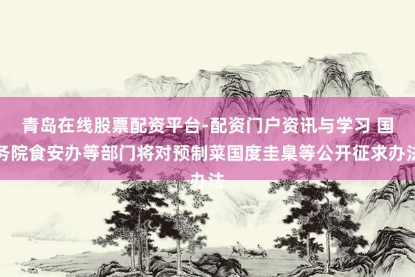 青岛在线股票配资平台-配资门户资讯与学习 国务院食安办等部门将对预制菜国度圭臬等公开征求办法