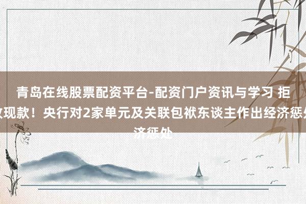 青岛在线股票配资平台-配资门户资讯与学习 拒收现款！央行对2家单元及关联包袱东谈主作出经济惩处