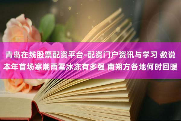 青岛在线股票配资平台-配资门户资讯与学习 数说本年首场寒潮雨雪冰冻有多强 南朔方各地何时回暖