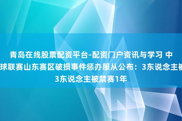 青岛在线股票配资平台-配资门户资讯与学习 中国高中篮球联赛山东赛区破损事件惩办服从公布：3东说念主被禁赛1年