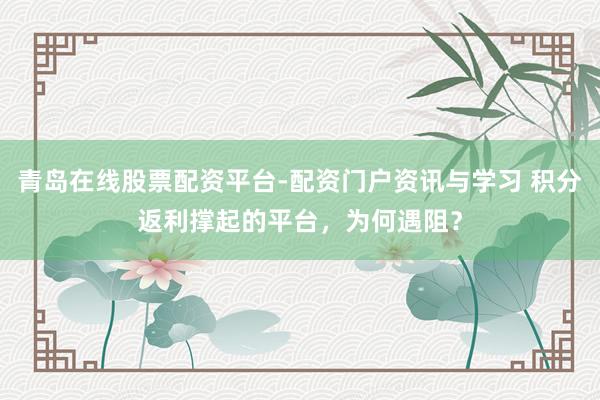 青岛在线股票配资平台-配资门户资讯与学习 积分返利撑起的平台，为何遇阻？