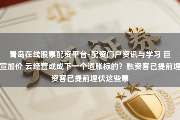 青岛在线股票配资平台-配资门户资讯与学习 巨头接连官宣加价 云经营或成下一个通胀标的？融资客已提前埋伏这些票