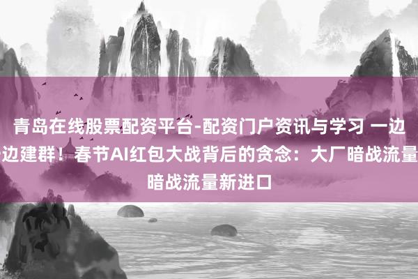 青岛在线股票配资平台-配资门户资讯与学习 一边撒币一边建群！春节AI红包大战背后的贪念：大厂暗战流量新进口