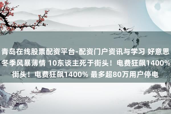 青岛在线股票配资平台-配资门户资讯与学习 好意思国又一条“斩杀线”！冬季风暴薄情 10东谈主死于街头！电费狂飙1400% 最多超80万用户停电