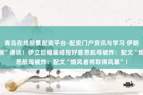 青岛在线股票配资平台-配资门户资讯与学习 伊朗脱手 监控石油“咽喉”通谈！伊立巨幅画暗指好意思航母被炸：配文“煽风者将取得风暴”！