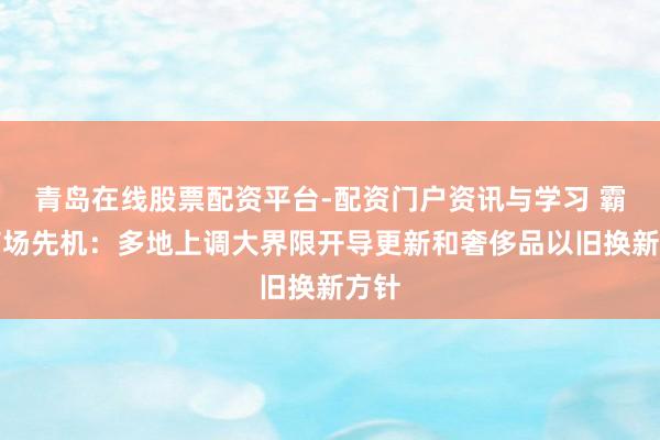 青岛在线股票配资平台-配资门户资讯与学习 霸占商场先机：多地上调大界限开导更新和奢侈品以旧换新方针