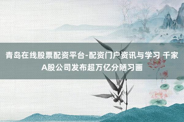 青岛在线股票配资平台-配资门户资讯与学习 千家A股公司发布超万亿分陋习画