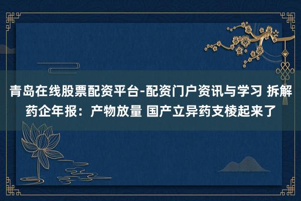 青岛在线股票配资平台-配资门户资讯与学习 拆解药企年报：产物放量 国产立异药支棱起来了
