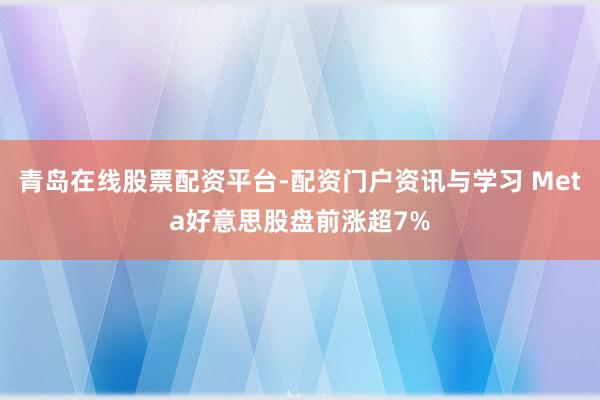 青岛在线股票配资平台-配资门户资讯与学习 Meta好意思股盘前涨超7%