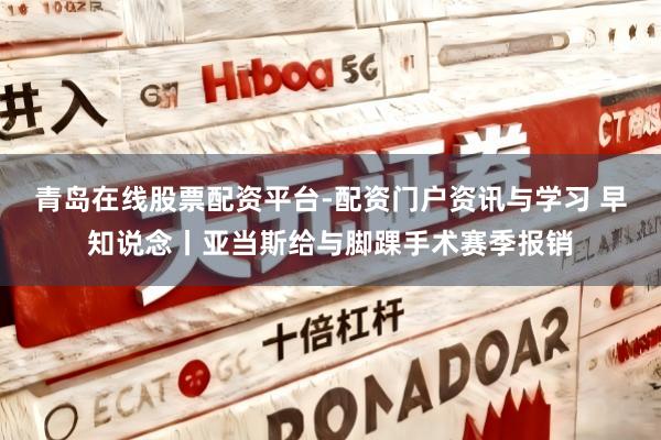 青岛在线股票配资平台-配资门户资讯与学习 早知说念丨亚当斯给与脚踝手术赛季报销