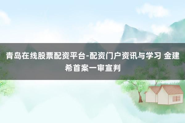 青岛在线股票配资平台-配资门户资讯与学习 金建希首案一审宣判