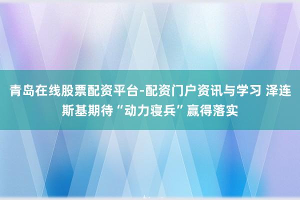青岛在线股票配资平台-配资门户资讯与学习 泽连斯基期待“动力寝兵”赢得落实