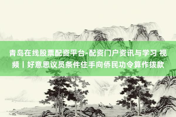 青岛在线股票配资平台-配资门户资讯与学习 视频丨好意思议员条件住手向侨民功令算作拨款