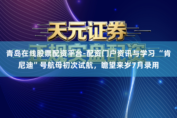 青岛在线股票配资平台-配资门户资讯与学习 “肯尼迪”号航母初次试航，瞻望来岁7月录用