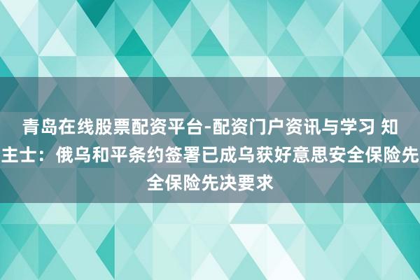 青岛在线股票配资平台-配资门户资讯与学习 知情东谈主士：俄乌和平条约签署已成乌获好意思安全保险先决要求