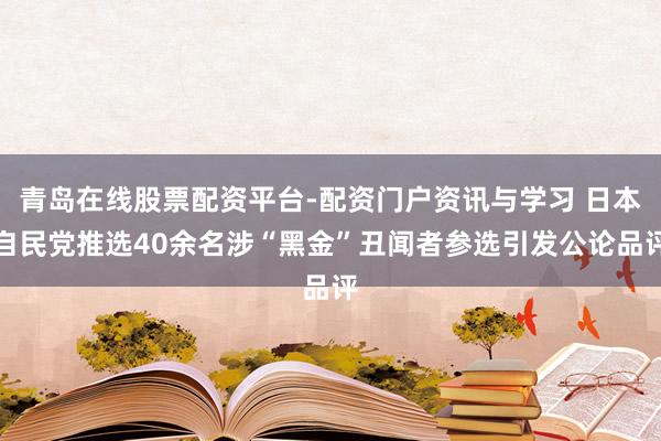 青岛在线股票配资平台-配资门户资讯与学习 日本自民党推选40余名涉“黑金”丑闻者参选引发公论品评
