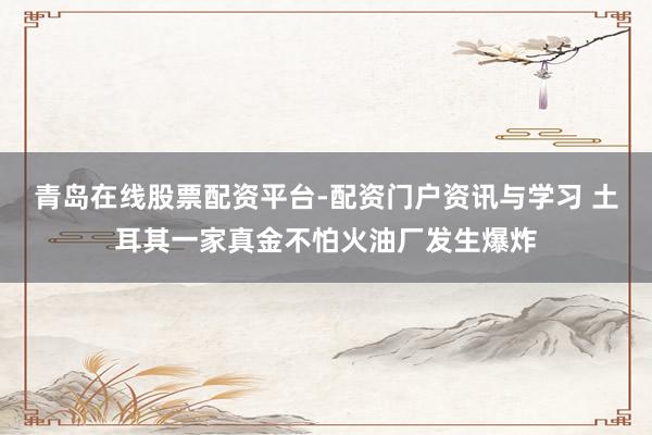 青岛在线股票配资平台-配资门户资讯与学习 土耳其一家真金不怕火油厂发生爆炸