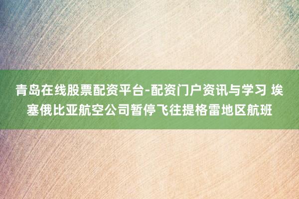 青岛在线股票配资平台-配资门户资讯与学习 埃塞俄比亚航空公司暂停飞往提格雷地区航班