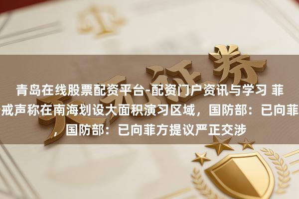 青岛在线股票配资平台-配资门户资讯与学习 菲律宾发布飘动告戒声称在南海划设大面积演习区域，国防部：已向菲方提议严正交涉