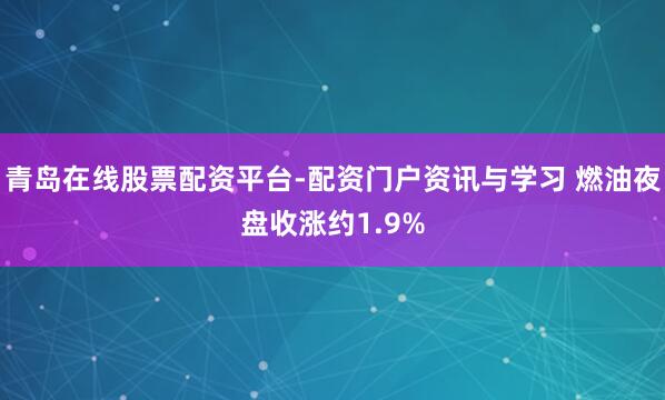 青岛在线股票配资平台-配资门户资讯与学习 燃油夜盘收涨约1.9%