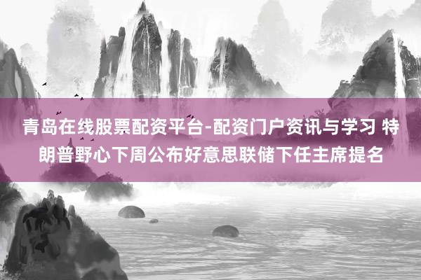 青岛在线股票配资平台-配资门户资讯与学习 特朗普野心下周公布好意思联储下任主席提名