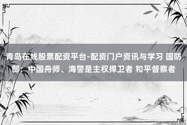 青岛在线股票配资平台-配资门户资讯与学习 国防部：中国舟师、海警是主权捍卫者 和平督察者