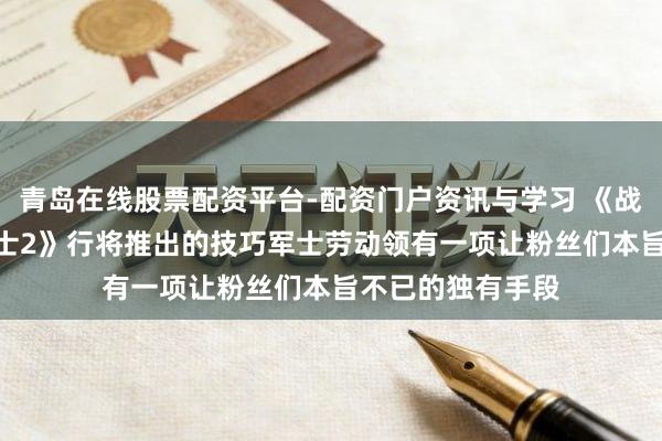 青岛在线股票配资平台-配资门户资讯与学习 《战锤40K：星际战士2》行将推出的技巧军士劳动领有一项让粉丝们本旨不已的独有手段
