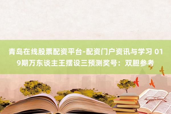 青岛在线股票配资平台-配资门户资讯与学习 019期万东谈主王摆设三预测奖号：双胆参考