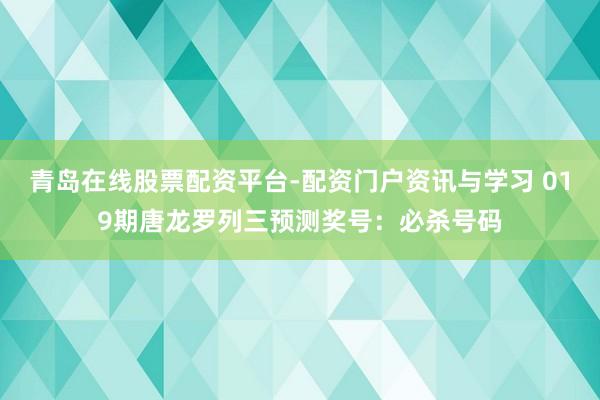 青岛在线股票配资平台-配资门户资讯与学习 019期唐龙罗列三预测奖号：必杀号码