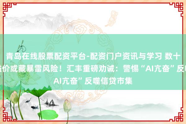 青岛在线股票配资平台-配资门户资讯与学习 数十年来最低溢价或藏暴雷风险！汇丰重磅劝诫：警惕“AI亢奋”反噬信贷市集