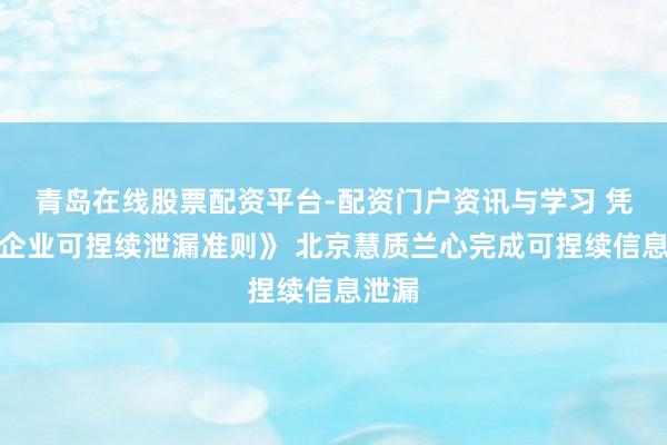 青岛在线股票配资平台-配资门户资讯与学习 凭据《企业可捏续泄漏准则》 北京慧质兰心完成可捏续信息泄漏