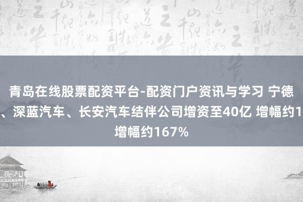 青岛在线股票配资平台-配资门户资讯与学习 宁德时间、深蓝汽车、长安汽车结伴公司增资至40亿 增幅约167%