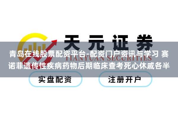 青岛在线股票配资平台-配资门户资讯与学习 赛诺菲遗传性疾病药物后期临床查考死心休戚各半
