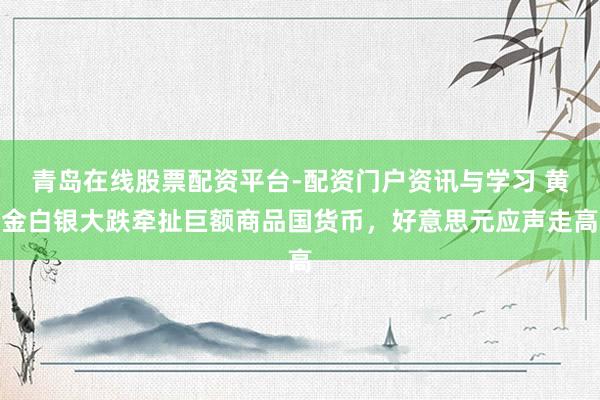 青岛在线股票配资平台-配资门户资讯与学习 黄金白银大跌牵扯巨额商品国货币，好意思元应声走高