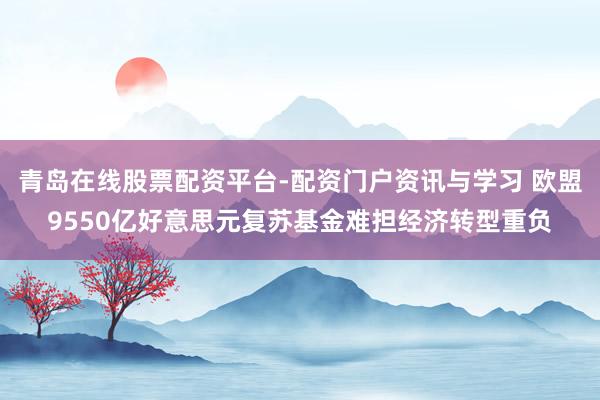 青岛在线股票配资平台-配资门户资讯与学习 欧盟9550亿好意思元复苏基金难担经济转型重负