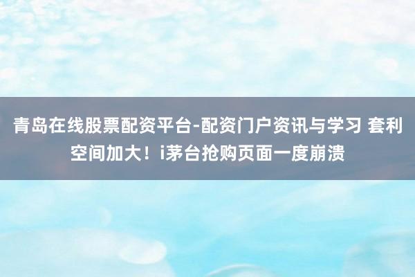 青岛在线股票配资平台-配资门户资讯与学习 套利空间加大！i茅台抢购页面一度崩溃