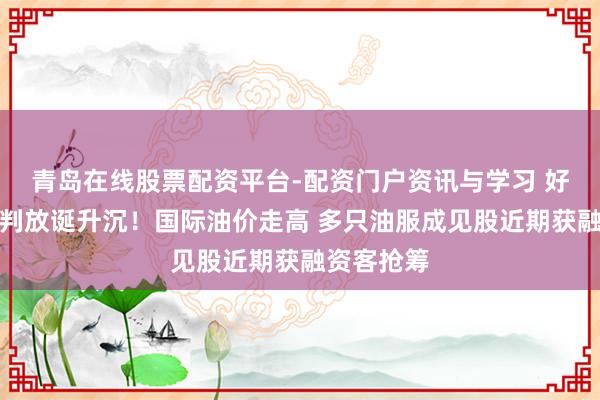 青岛在线股票配资平台-配资门户资讯与学习 好意思伊谈判放诞升沉！国际油价走高 多只油服成见股近期获融资客抢筹