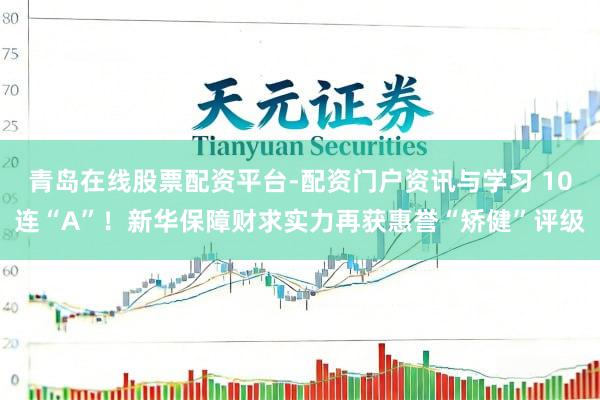 青岛在线股票配资平台-配资门户资讯与学习 10连“A”！新华保障财求实力再获惠誉“矫健”评级