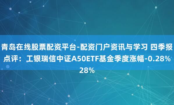 青岛在线股票配资平台-配资门户资讯与学习 四季报点评：工银瑞信中证A50ETF基金季度涨幅-0.28%