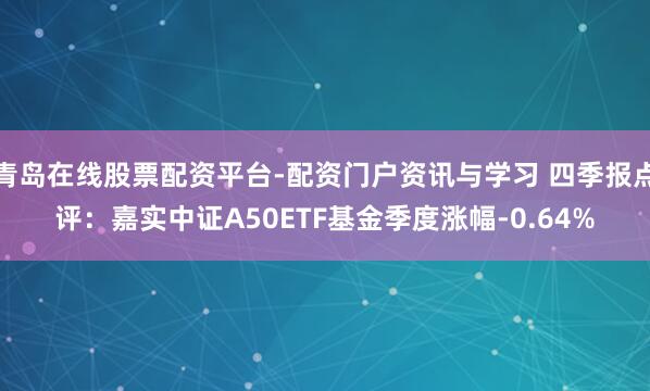 青岛在线股票配资平台-配资门户资讯与学习 四季报点评：嘉实中证A50ETF基金季度涨幅-0.64%