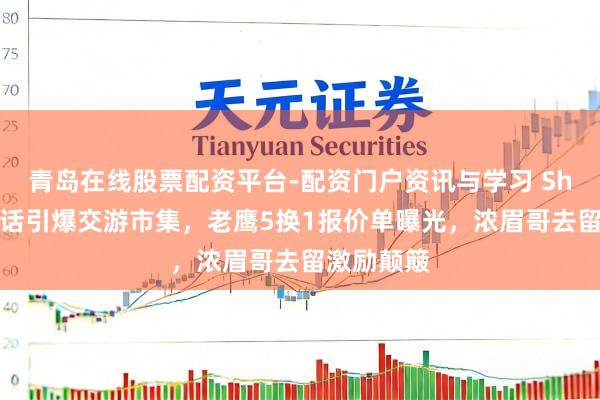 青岛在线股票配资平台-配资门户资讯与学习 Shams一句话引爆交游市集，老鹰5换1报价单曝光，浓眉哥去留激励颠簸